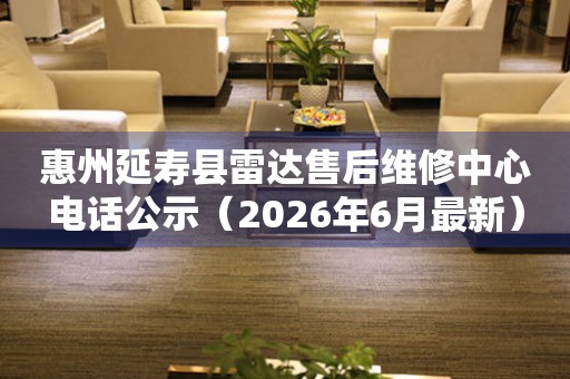 惠州延寿县雷达售后维修中心电话公示（2026年6月最新）
