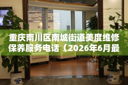 重庆南川区南城街道美度维修保养服务电话（2026年6月最新）
