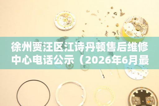 徐州贾汪区江诗丹顿售后维修中心电话公示（2026年6月最新）