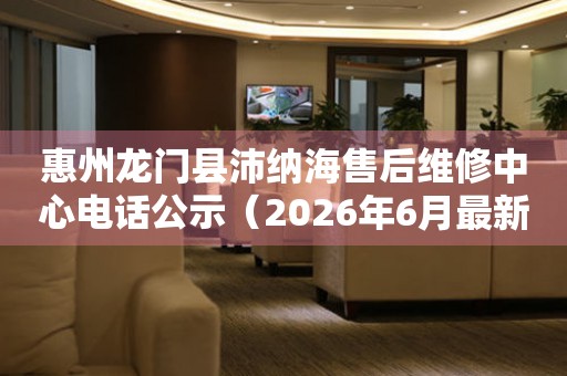 惠州龙门县沛纳海售后维修中心电话公示（2026年6月最新）