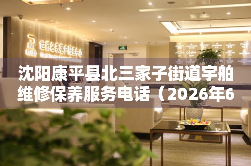 沈阳康平县北三家子街道宇舶维修保养服务电话（2026年6月最新）