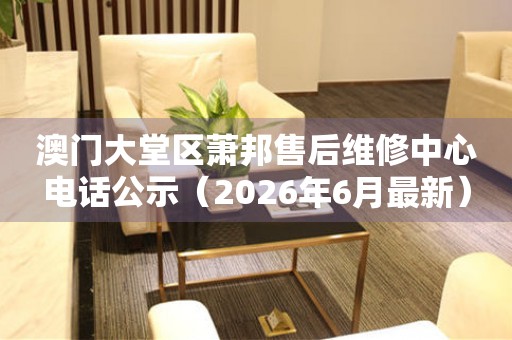 澳门大堂区萧邦售后维修中心电话公示（2026年6月最新）