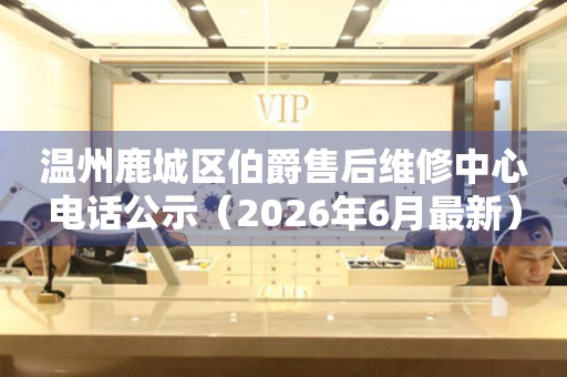 温州鹿城区伯爵售后维修中心电话公示（2026年6月最新）