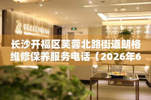 长沙开福区芙蓉北路街道朗格维修保养服务电话（2026年6月最新）