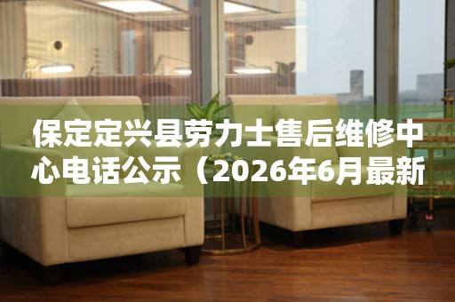 保定定兴县劳力士售后维修中心电话公示（2026年6月最新）