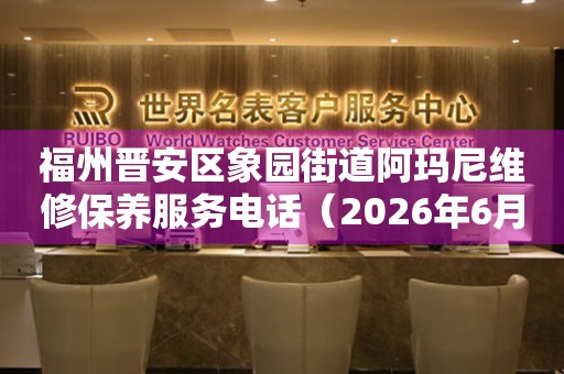 福州晋安区象园街道阿玛尼维修保养服务电话（2026年6月最新）