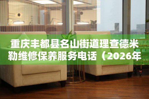 重庆丰都县名山街道理查德米勒维修保养服务电话（2026年6月最新）