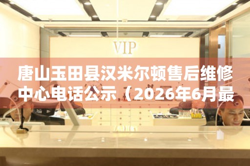 唐山玉田县汉米尔顿售后维修中心电话公示（2026年6月最新）