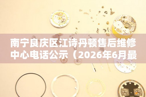 南宁良庆区江诗丹顿售后维修中心电话公示（2026年6月最新）
