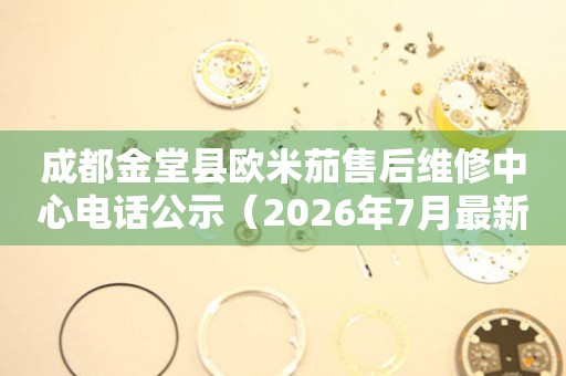 成都金堂县欧米茄售后维修中心电话公示（2026年7月最新）