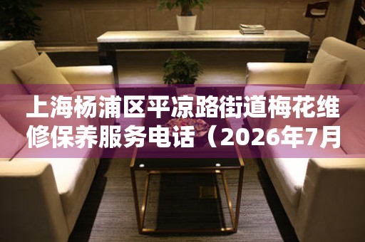 上海杨浦区平凉路街道梅花维修保养服务电话（2026年7月最新）