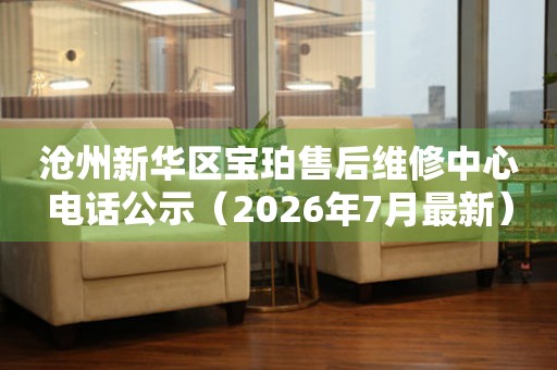 沧州新华区宝珀售后维修中心电话公示（2026年7月最新）