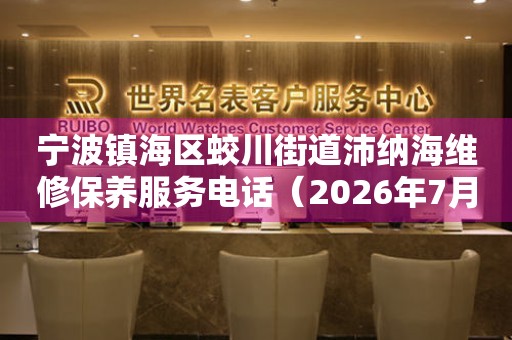 宁波镇海区蛟川街道沛纳海维修保养服务电话（2026年7月最新）