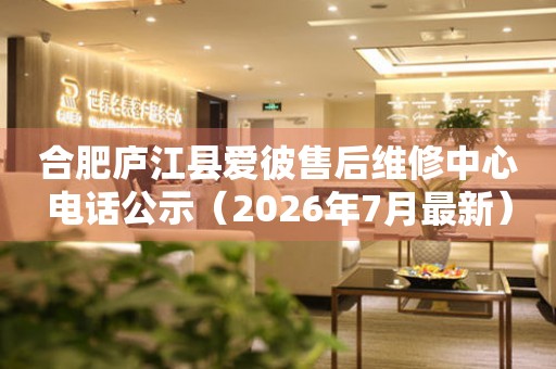 合肥庐江县爱彼售后维修中心电话公示（2026年7月最新）