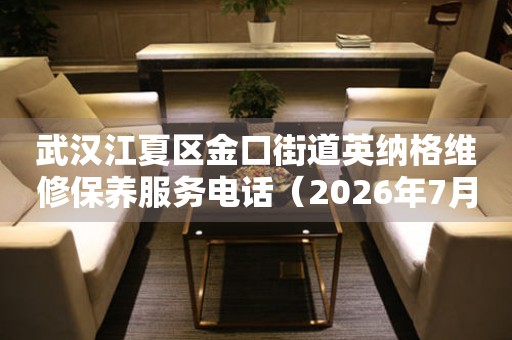 武汉江夏区金口街道英纳格维修保养服务电话（2026年7月最新）