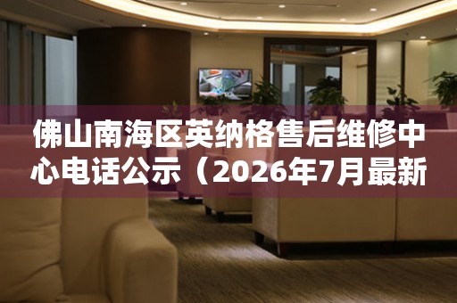 佛山南海区英纳格售后维修中心电话公示（2026年7月最新）