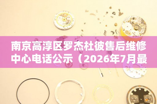 南京高淳区罗杰杜彼售后维修中心电话公示（2026年7月最新）