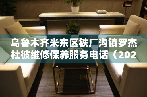 乌鲁木齐米东区铁厂沟镇罗杰杜彼维修保养服务电话（2026年7月最新）