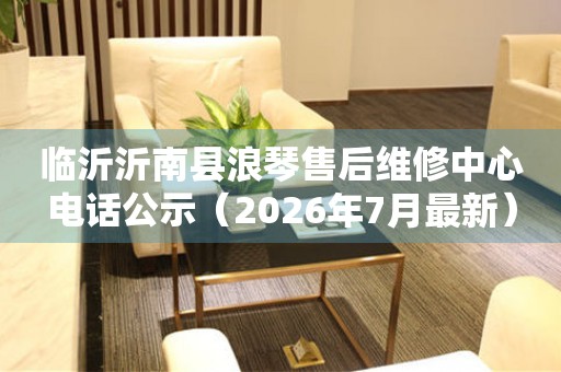 临沂沂南县浪琴售后维修中心电话公示（2026年7月最新）