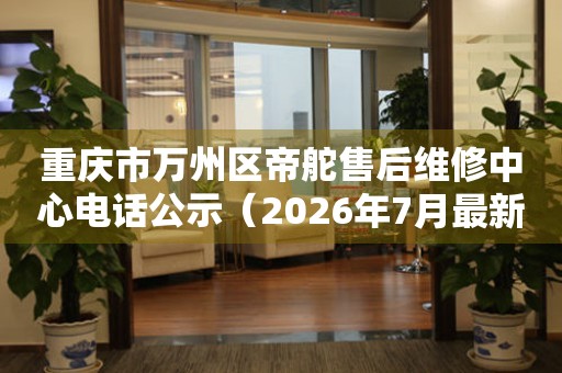 重庆市万州区帝舵售后维修中心电话公示（2026年7月最新）