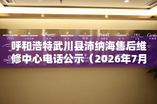呼和浩特武川县沛纳海售后维修中心电话公示（2026年7月最新）