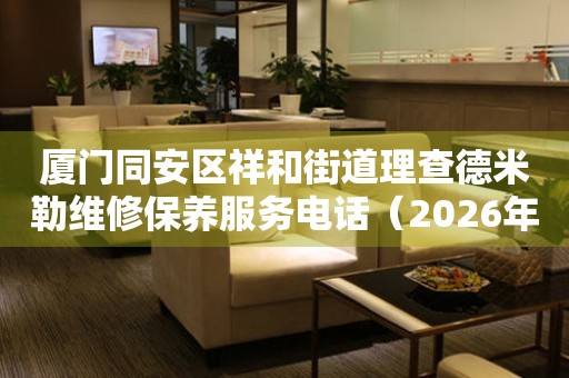 厦门同安区祥和街道理查德米勒维修保养服务电话（2026年7月最新）