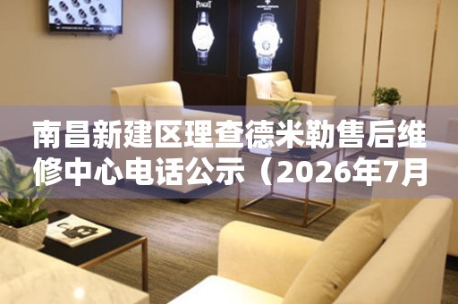 南昌新建区理查德米勒售后维修中心电话公示（2026年7月最新）