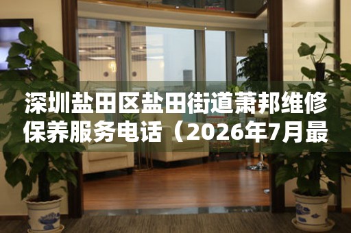深圳盐田区盐田街道萧邦维修保养服务电话（2026年7月最新）