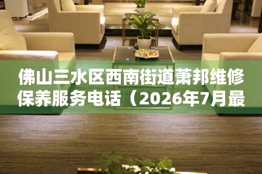 佛山三水区西南街道萧邦维修保养服务电话（2026年7月最新）