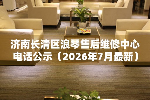 济南长清区浪琴售后维修中心电话公示（2026年7月最新）