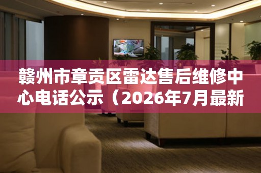 赣州市章贡区雷达售后维修中心电话公示（2026年7月最新）