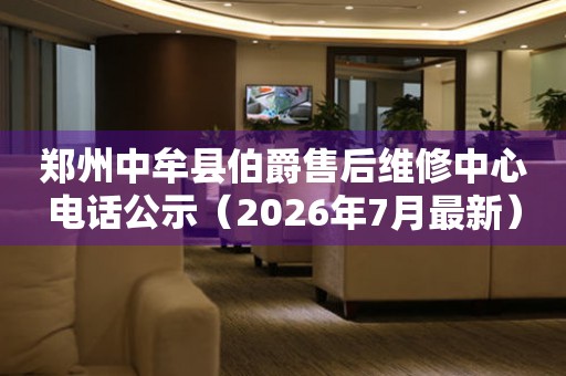 郑州中牟县伯爵售后维修中心电话公示（2026年7月最新）
