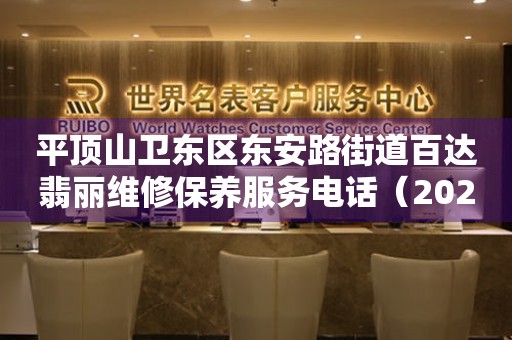平顶山卫东区东安路街道百达翡丽维修保养服务电话（2026年7月最新）