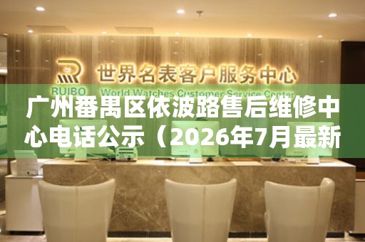 广州番禺区依波路售后维修中心电话公示（2026年7月最新）