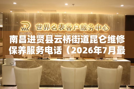 南昌进贤县云桥街道昆仑维修保养服务电话（2026年7月最新）