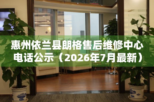 惠州依兰县朗格售后维修中心电话公示（2026年7月最新）