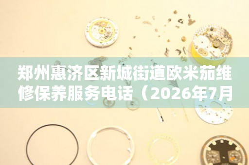 郑州惠济区新城街道欧米茄维修保养服务电话（2026年7月最新）