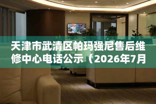天津市武清区帕玛强尼售后维修中心电话公示（2026年7月最新）
