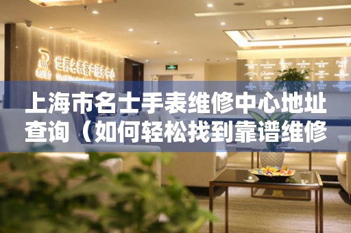 上海市名士手表维修中心地址查询（如何轻松找到靠谱维修点）