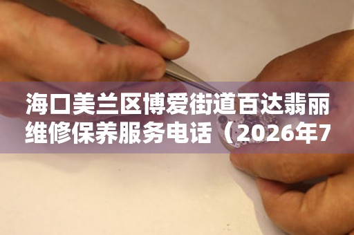 海口美兰区博爱街道百达翡丽维修保养服务电话（2026年7月最新）