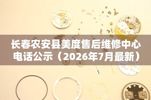 长春农安县美度售后维修中心电话公示（2026年7月最新）