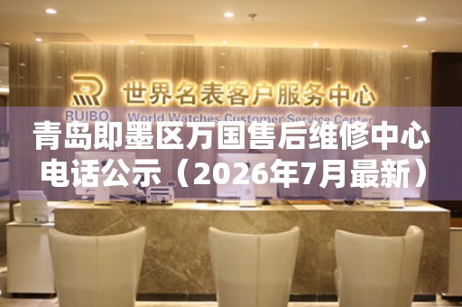 青岛即墨区万国售后维修中心电话公示（2026年7月最新）