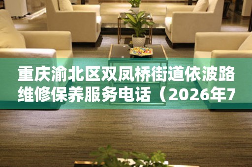 重庆渝北区双凤桥街道依波路维修保养服务电话（2026年7月最新）