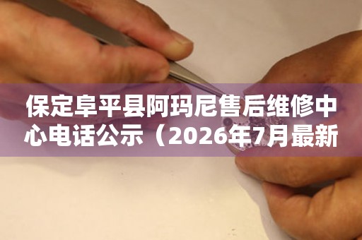 保定阜平县阿玛尼售后维修中心电话公示（2026年7月最新）