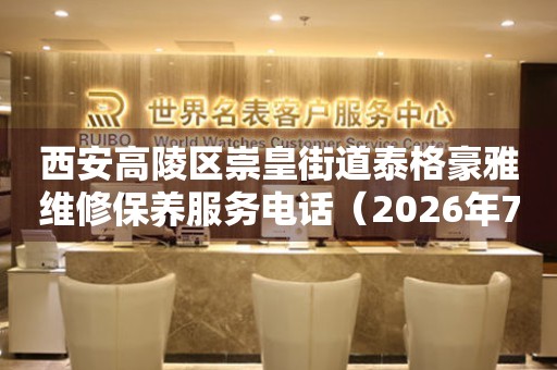 西安高陵区崇皇街道泰格豪雅维修保养服务电话（2026年7月最新）