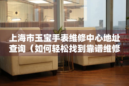 上海市玉宝手表维修中心地址查询（如何轻松找到靠谱维修点）
