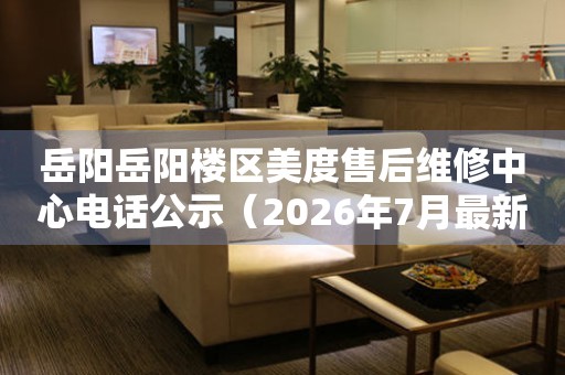 岳阳岳阳楼区美度售后维修中心电话公示（2026年7月最新）
