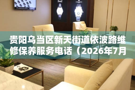 贵阳乌当区新天街道依波路维修保养服务电话（2026年7月最新）