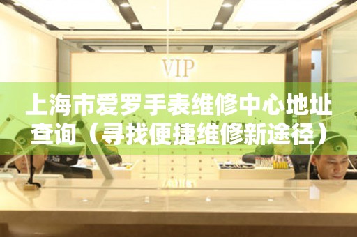 上海市爱罗手表维修中心地址查询（寻找便捷维修新途径）