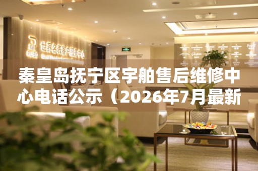 秦皇岛抚宁区宇舶售后维修中心电话公示（2026年7月最新）